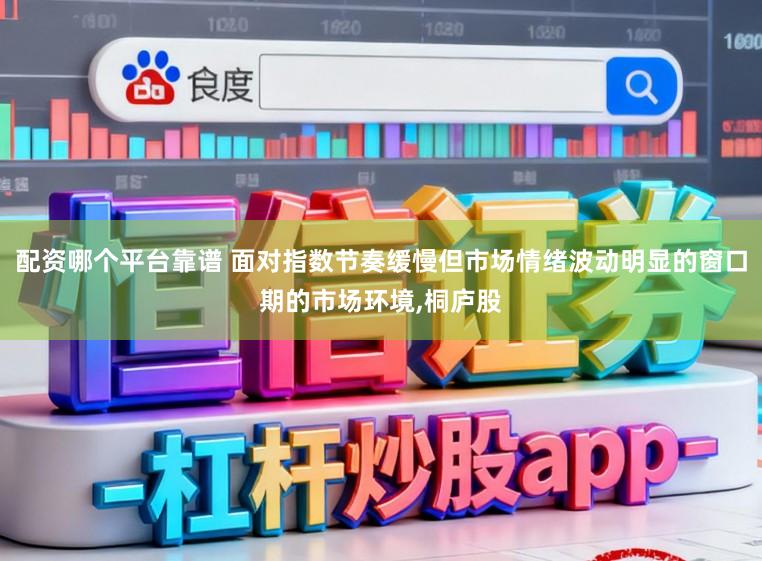 配资哪个平台靠谱 面对指数节奏缓慢但市场情绪波动明显的窗口期的市场环境，桐庐股