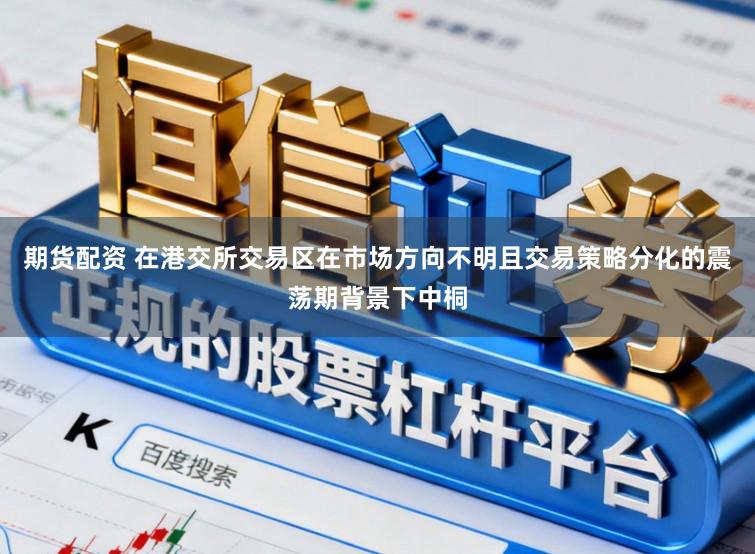 期货配资 在港交所交易区在市场方向不明且交易策略分化的震荡期背景下中桐
