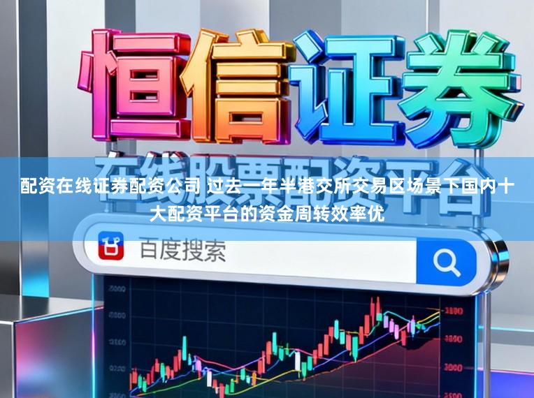 配资在线证券配资公司 过去一年半港交所交易区场景下国内十大配资平台的资金周转效率优