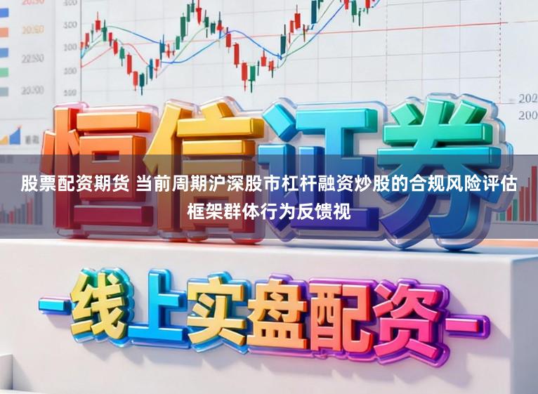 股票配资期货 当前周期沪深股市杠杆融资炒股的合规风险评估框架群体行为反馈视