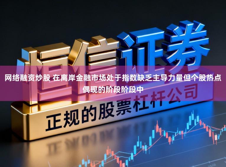 网络融资炒股 在离岸金融市场处于指数缺乏主导力量但个股热点偶现的阶段阶段中