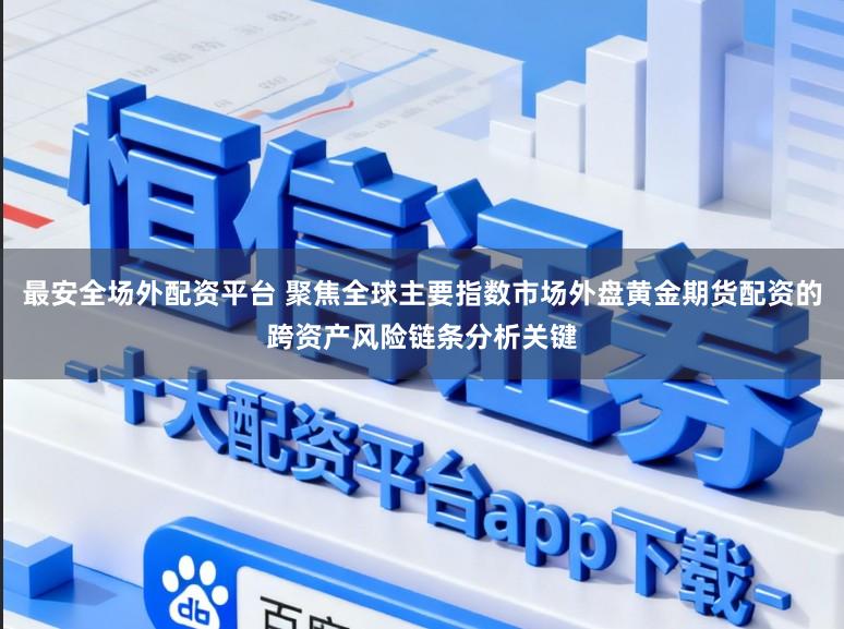 最安全场外配资平台 聚焦全球主要指数市场外盘黄金期货配资的跨资产风险链条分析关键
