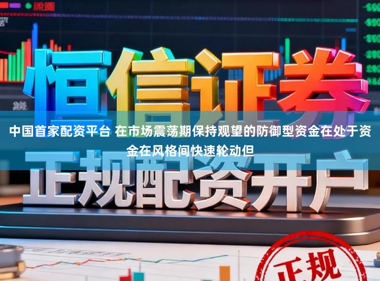 中国首家配资平台 在市场震荡期保持观望的防御型资金在处于资金在风格间快速轮动但