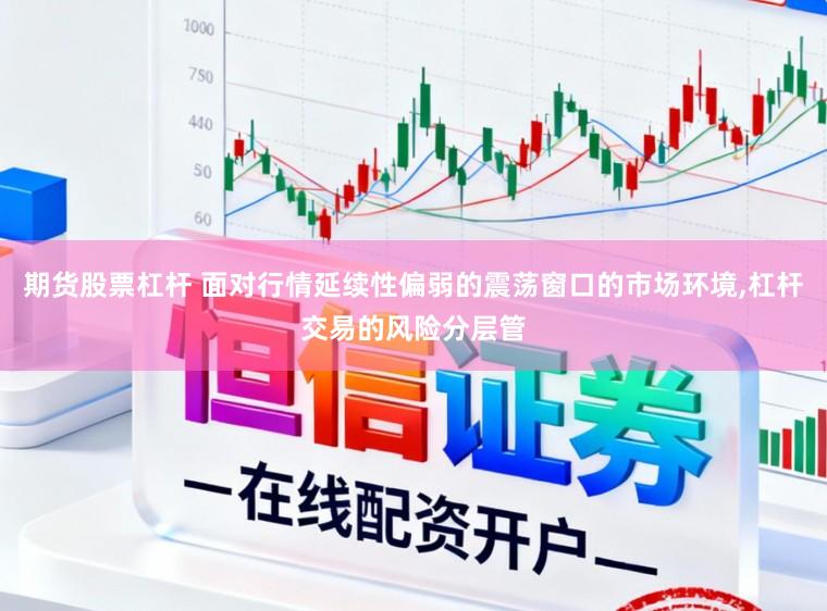 期货股票杠杆 面对行情延续性偏弱的震荡窗口的市场环境,杠杆交易的风险分层管