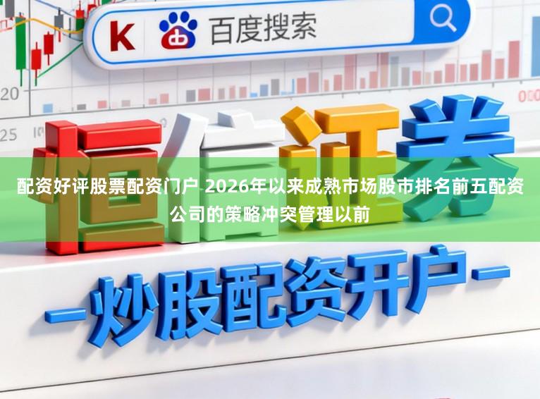 配资好评股票配资门户 2026年以来成熟市场股市排名前五配资公司的策略冲突管理以前