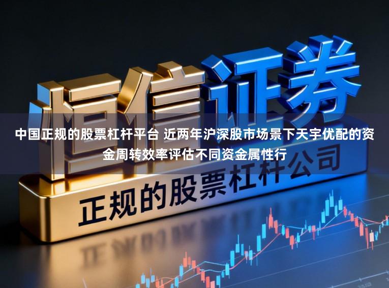 中国正规的股票杠杆平台 近两年沪深股市场景下天宇优配的资金周转效率评估不同资金属性行