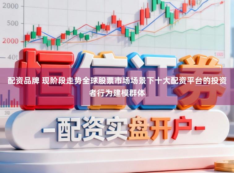 配资品牌 现阶段走势全球股票市场场景下十大配资平台的投资者行为建模群体