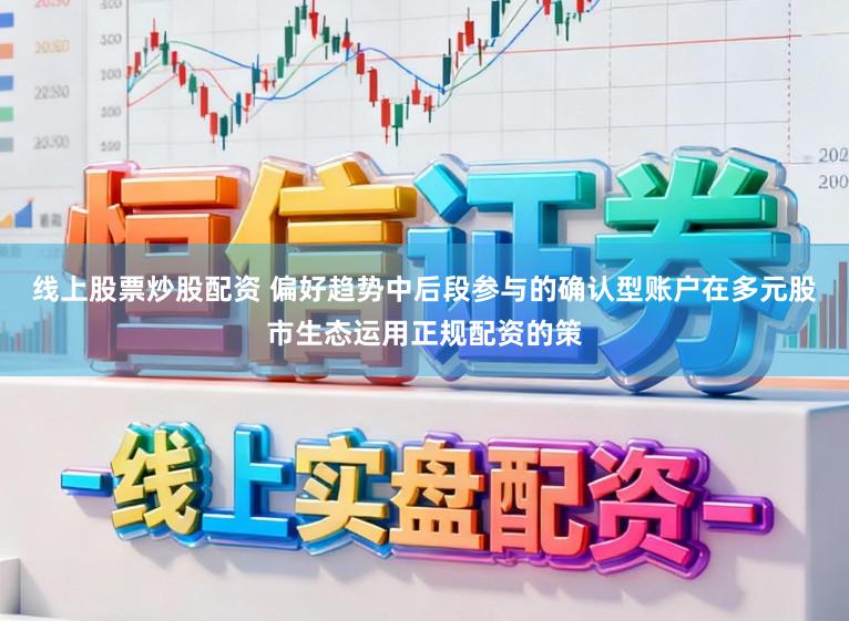 线上股票炒股配资 偏好趋势中后段参与的确认型账户在多元股市生态运用正规配资的策