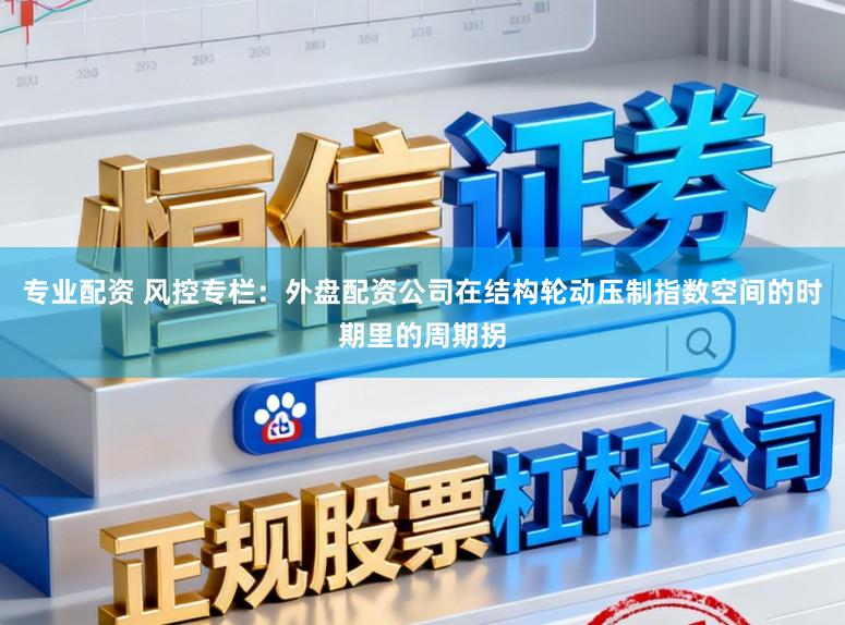 专业配资 风控专栏:外盘配资公司在结构轮动压制指数空间的时期里的周期拐