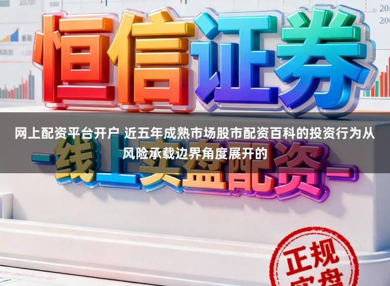 网上配资平台开户 近五年成熟市场股市配资百科的投资行为从风险承载边界角度展开的