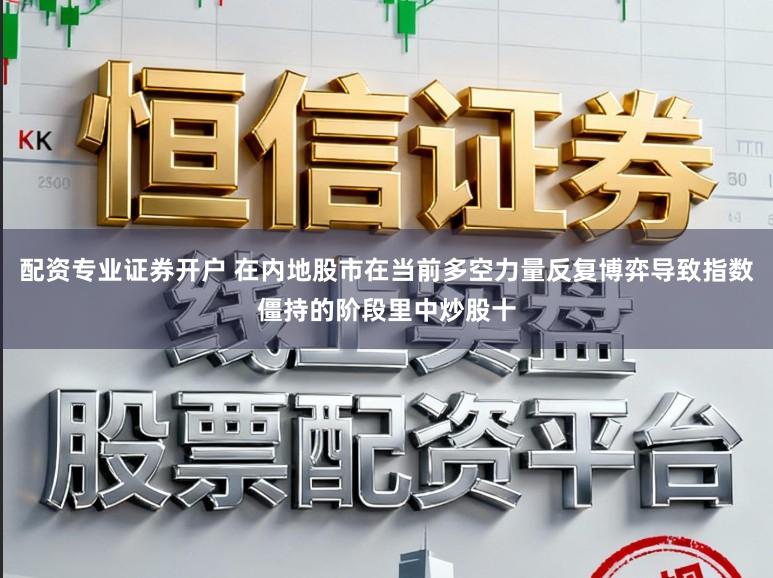 配资专业证券开户 在内地股市在当前多空力量反复博弈导致指数僵持的阶段里中炒股十