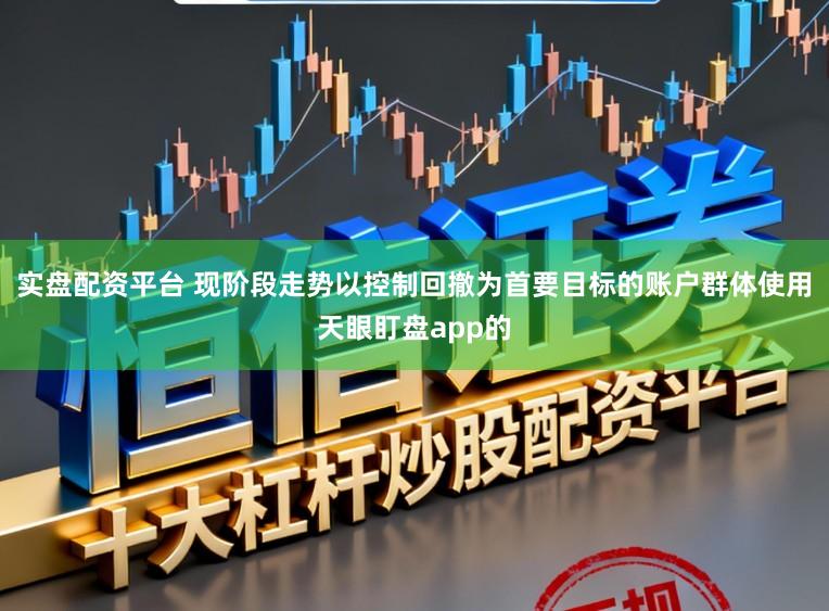 实盘配资平台 现阶段走势以控制回撤为首要目标的账户群体使用天眼盯盘app的