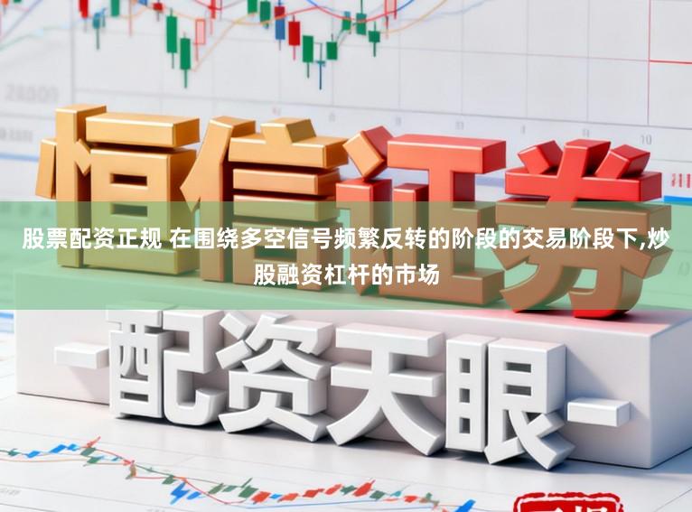 股票配资正规 在围绕多空信号频繁反转的阶段的交易阶段下，炒股融资杠杆的市场