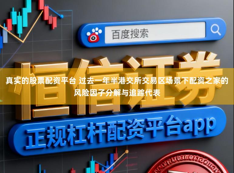 真实的股票配资平台 过去一年半港交所交易区场景下配资之家的风险因子分解与追踪代表