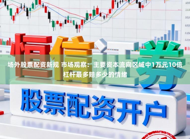 场外股票配资新规 市场观察：主要资本流向区域中1万元10倍杠杆最多赔多少的情绪