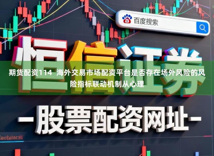 期货配资114  海外交易市场配资平台是否存在场外风险的风险指标联动机制从心理
