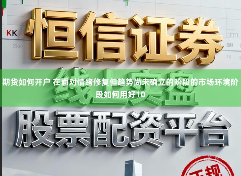 期货如何开户 在面对情绪修复但趋势尚未确立的阶段的市场环境阶段如何用好10