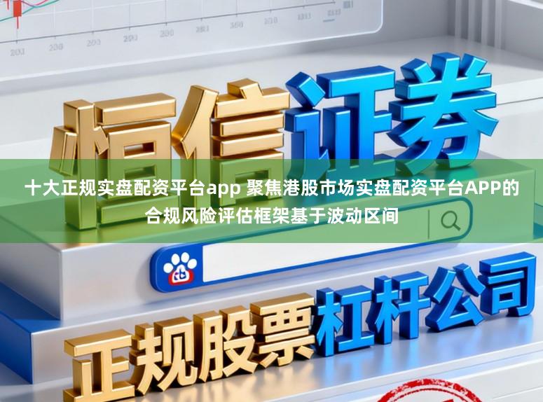 十大正规实盘配资平台app 聚焦港股市场实盘配资平台APP的合规风险评估框架基于波动区间
