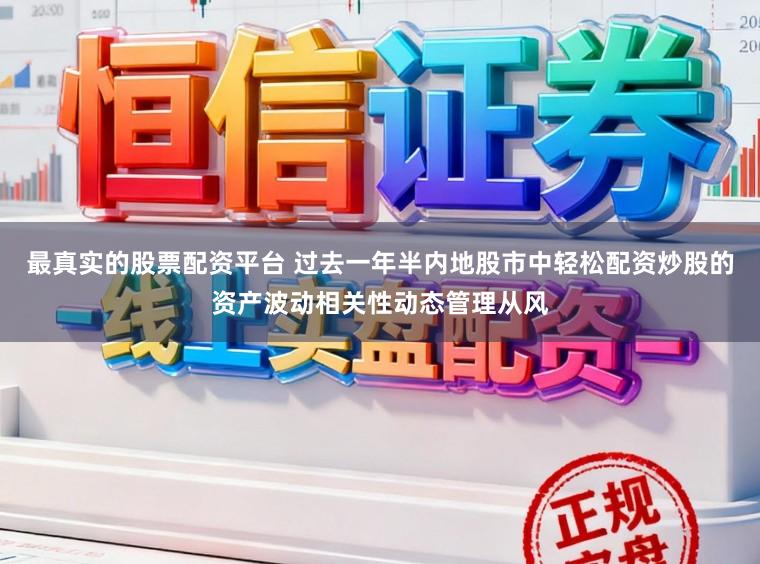 最真实的股票配资平台 过去一年半内地股市中轻松配资炒股的资产波动相关性动态管理从风
