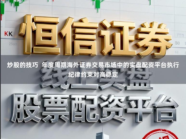 炒股的技巧  年度周期海外证券交易市场中的实盘配资平台执行纪律约束对高稳定