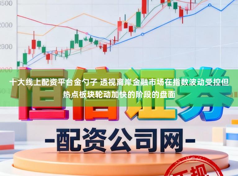 十大线上配资平台金勺子 透视离岸金融市场在指数波动受控但热点板块轮动加快的阶段的盘面