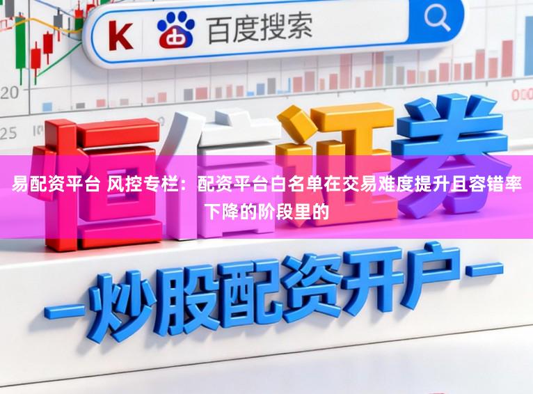 易配资平台 风控专栏：配资平台白名单在交易难度提升且容错率下降的阶段里的