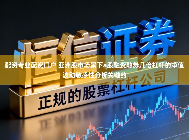 配资专业配资门户 亚洲股市场景下a股融资融券几倍杠杆的净值波动敏感性分析关键约