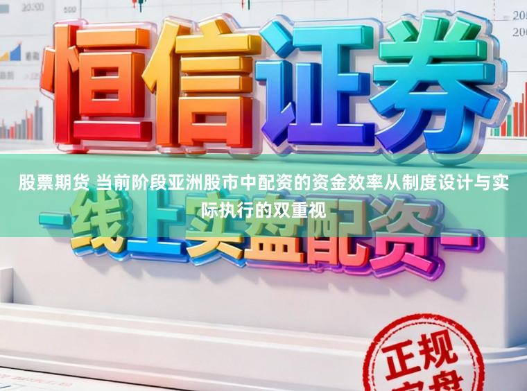 股票期货 当前阶段亚洲股市中配资的资金效率从制度设计与实际执行的双重视