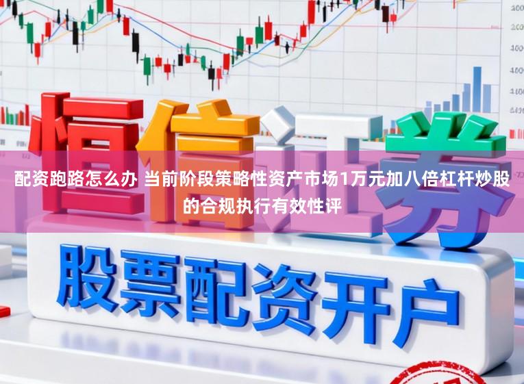 配资跑路怎么办 当前阶段策略性资产市场1万元加八倍杠杆炒股的合规执行有效性评
