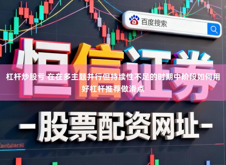 杠杆炒股亏 在在多主题并行但持续性不足的时期中阶段如何用好杠杆推荐做滑点