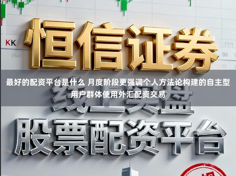 最好的配资平台是什么 月度阶段更强调个人方法论构建的自主型用户群体使用外汇配资交易