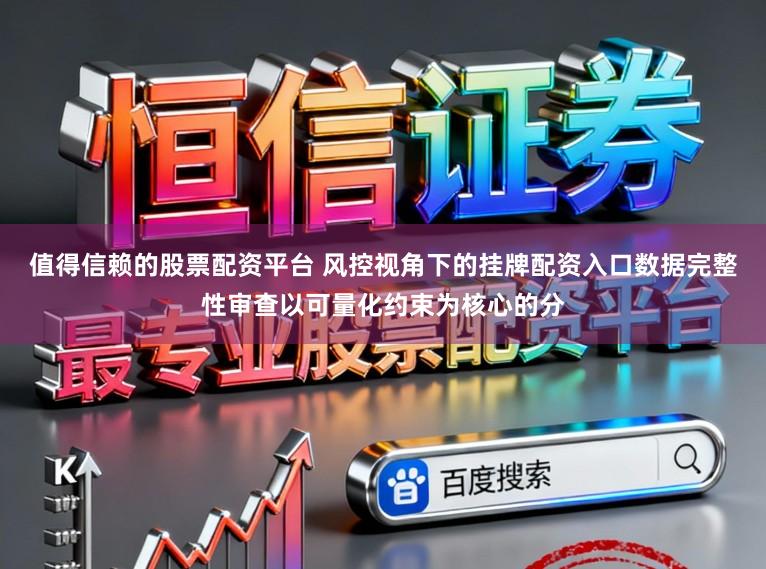 值得信赖的股票配资平台 风控视角下的挂牌配资入口数据完整性审查以可量化约束为核心的分