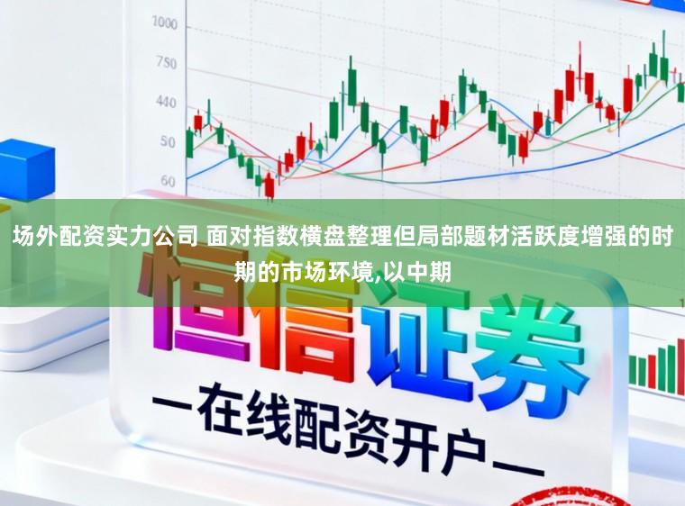 场外配资实力公司 面对指数横盘整理但局部题材活跃度增强的时期的市场环境,以中期
