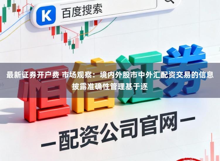最新证券开户费 市场观察：境内外股市中外汇配资交易的信息披露准确性管理基于逐