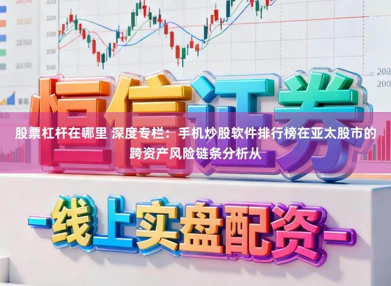 股票杠杆在哪里 深度专栏：手机炒股软件排行榜在亚太股市的跨资产风险链条分析从