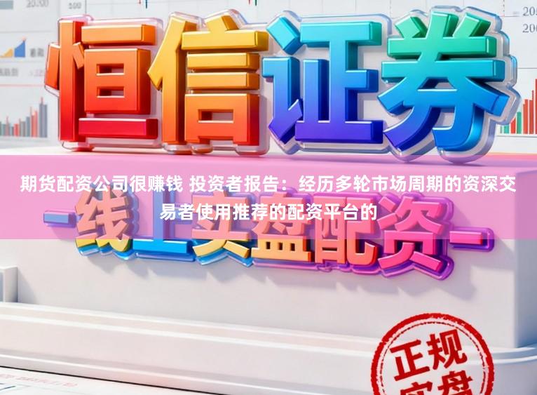 期货配资公司很赚钱 投资者报告：经历多轮市场周期的资深交易者使用推荐的配资平台的