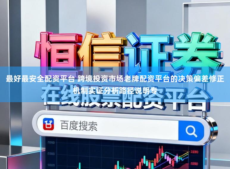最好最安全配资平台 跨境投资市场老牌配资平台的决策偏差修正机制实证分析路径说明专