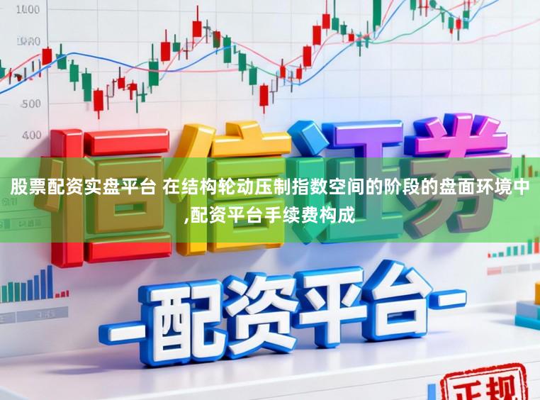 股票配资实盘平台 在结构轮动压制指数空间的阶段的盘面环境中,配资平台手续费构成