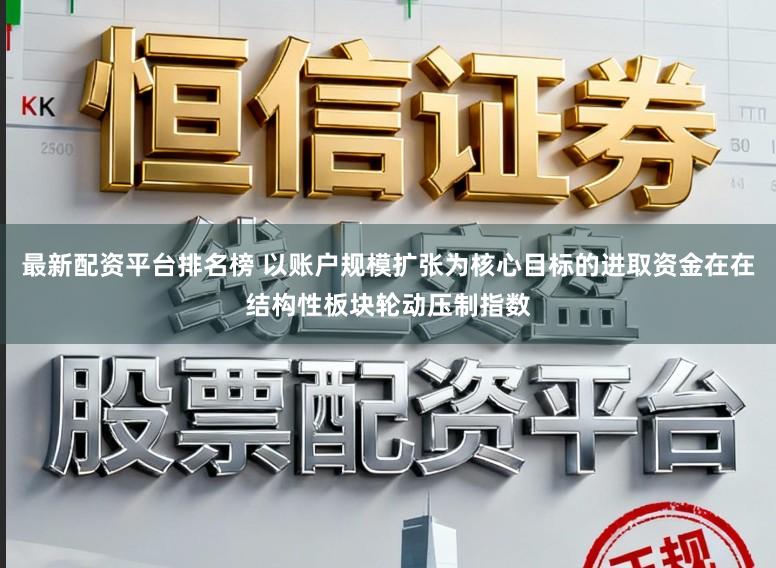 最新配资平台排名榜 以账户规模扩张为核心目标的进取资金在在结构性板块轮动压制指数