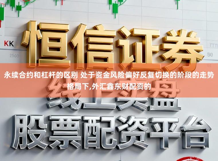永续合约和杠杆的区别 处于资金风险偏好反复切换的阶段的走势格局下,外汇鑫东财配资的
