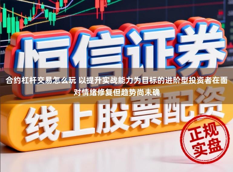 合约杠杆交易怎么玩 以提升实战能力为目标的进阶型投资者在面对情绪修复但趋势尚未确