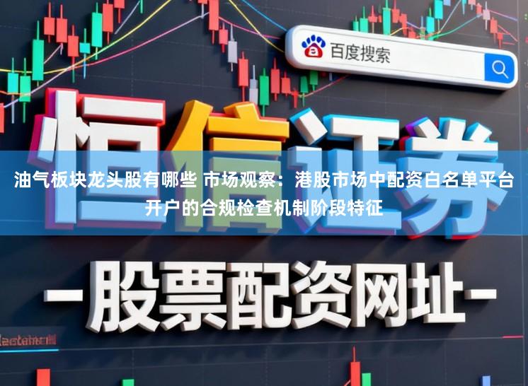 油气板块龙头股有哪些 市场观察：港股市场中配资白名单平台开户的合规检查机制阶段特征