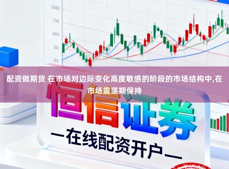 配资做期货 在市场对边际变化高度敏感的阶段的市场结构中,在市场震荡期保持