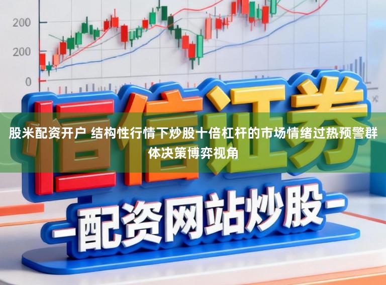 股米配资开户 结构性行情下炒股十倍杠杆的市场情绪过热预警群体决策博弈视角