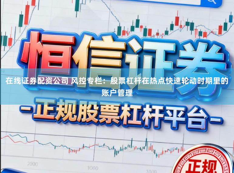 在线证券配资公司 风控专栏：股票杠杆在热点快速轮动时期里的账户管理