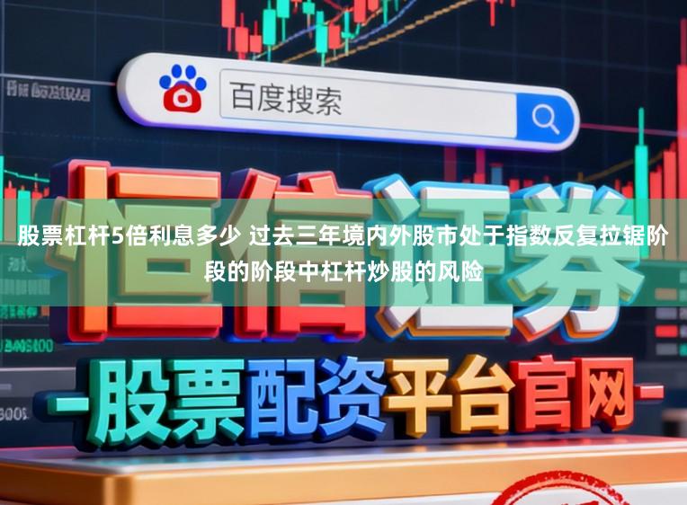 股票杠杆5倍利息多少 过去三年境内外股市处于指数反复拉锯阶段的阶段中杠杆炒股的风险