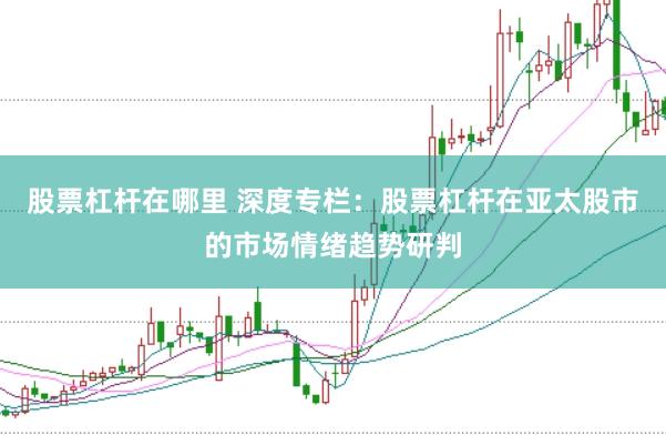 股票杠杆在哪里 深度专栏：股票杠杆在亚太股市的市场情绪趋势研判