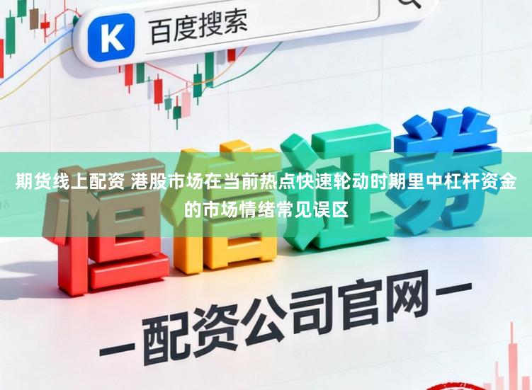 期货线上配资 港股市场在当前热点快速轮动时期里中杠杆资金的市场情绪常见误区