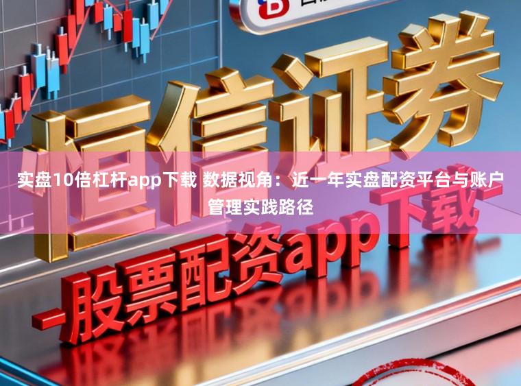 实盘10倍杠杆app下载 数据视角：近一年实盘配资平台与账户管理实践路径