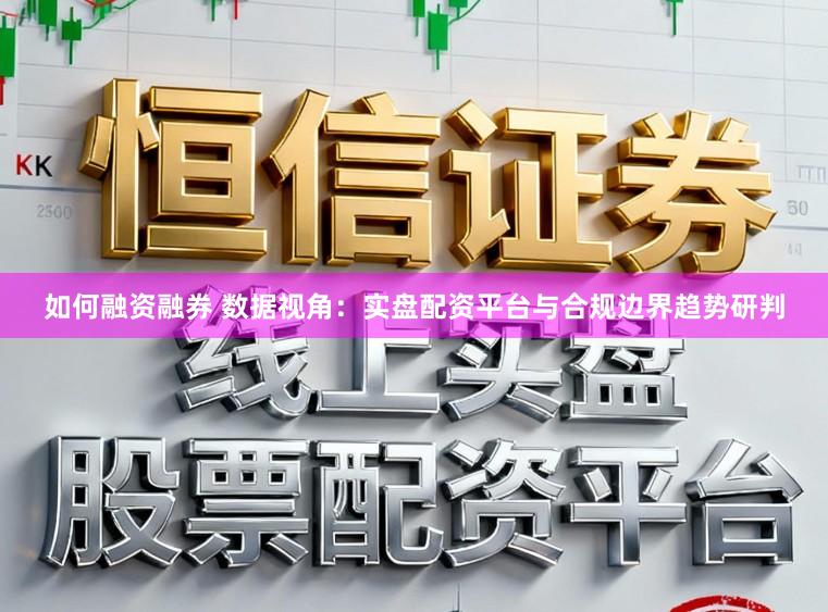 如何融资融券 数据视角：实盘配资平台与合规边界趋势研判